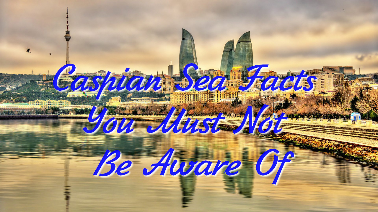 Caspian Sea Facts You Must Not Be Aware Of